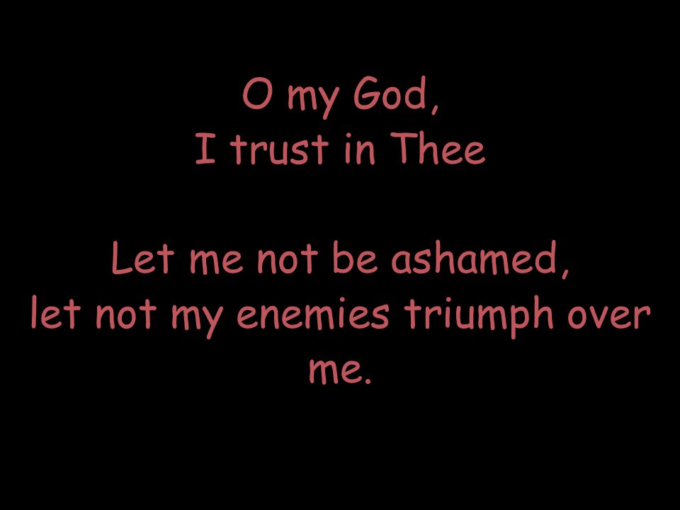 O my God, I trust in Thee Let me not be ashamed, let not my enemies triumph over me.