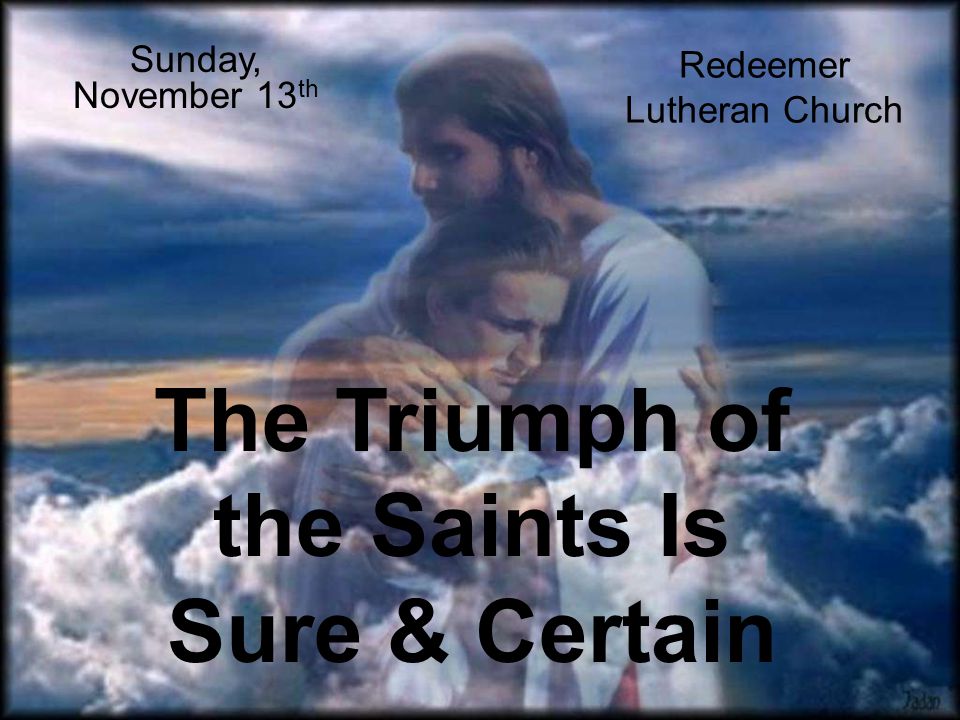The Triumph of the Saints Is Sure & Certain Sunday, November 13 th Redeemer Lutheran Church