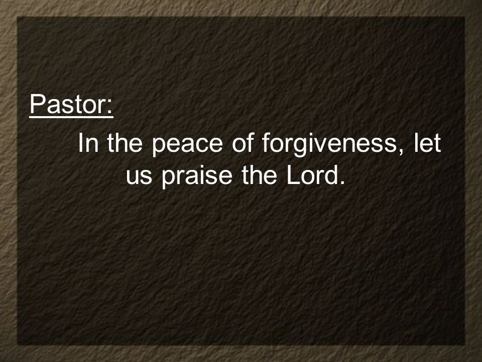 Pastor: In the peace of forgiveness, let us praise the Lord.