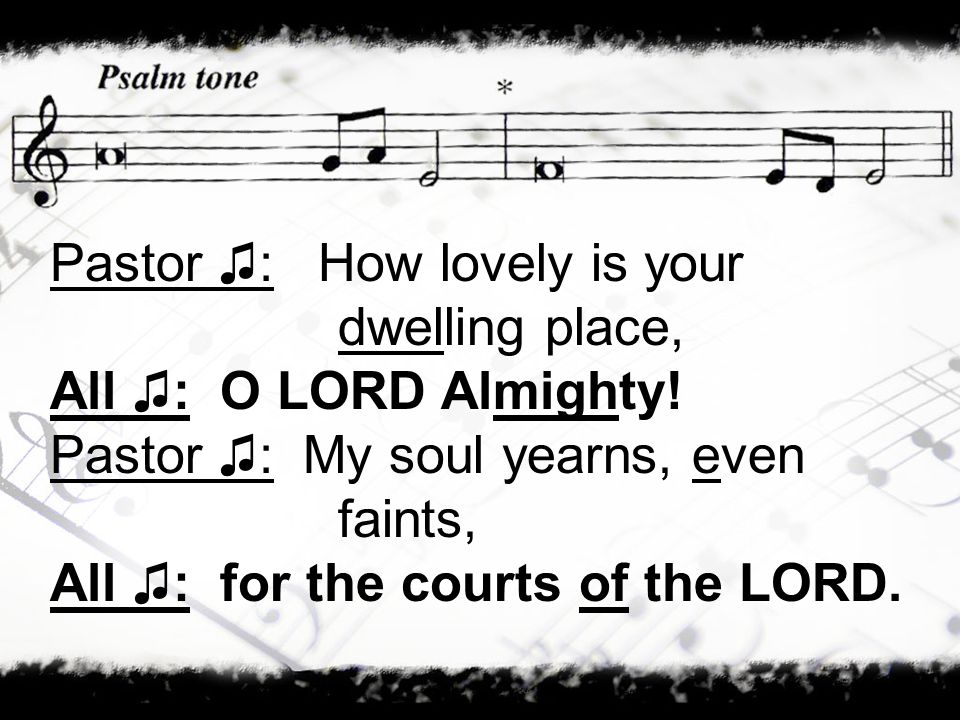 Pastor ♫: How lovely is your dwelling place, All ♫: O LORD Almighty.