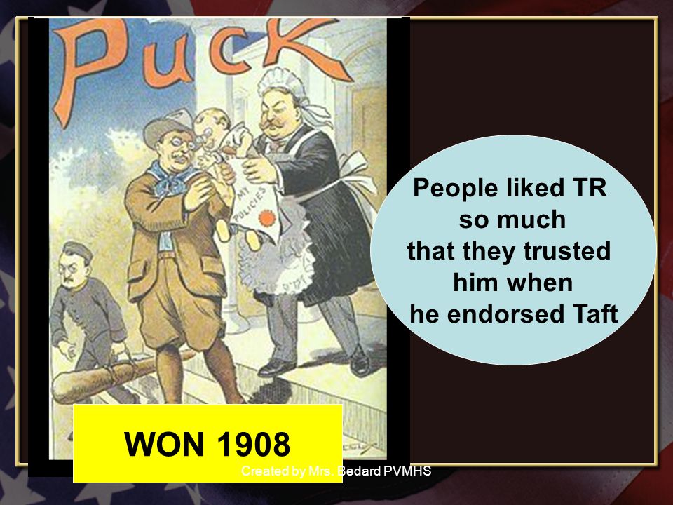 People liked TR so much that they trusted him when he endorsed Taft WON 1908 Created by Mrs.