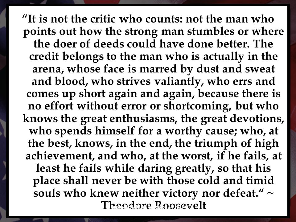 It is not the critic who counts: not the man who points out how the strong man stumbles or where the doer of deeds could have done better.