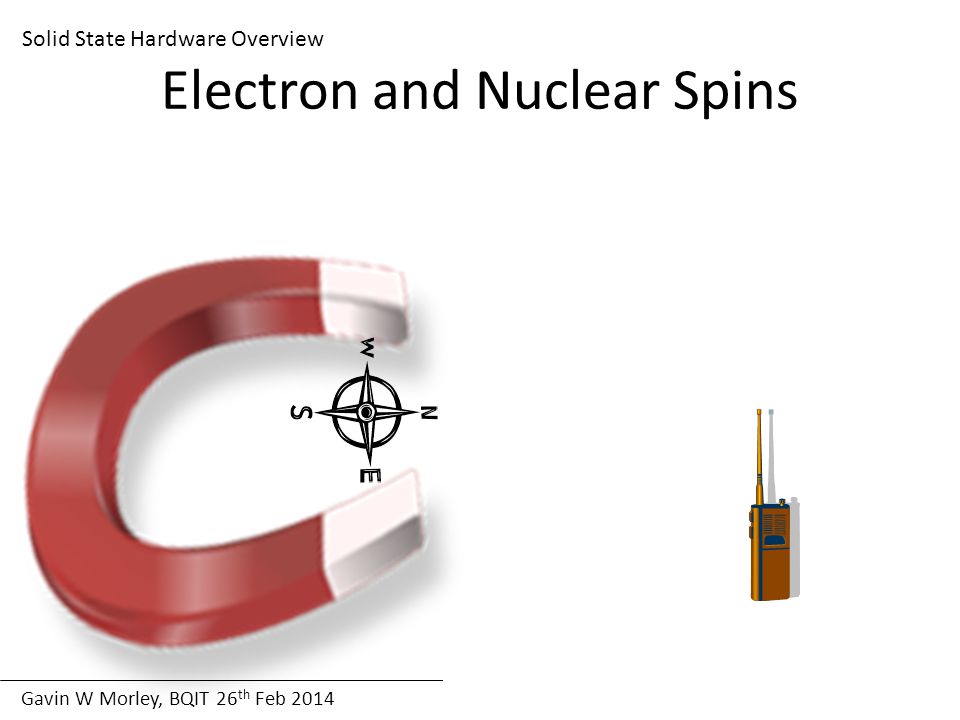 Gavin W Morley, BQIT 26 th Feb 2014 Solid State Hardware Overview Electron and Nuclear Spins