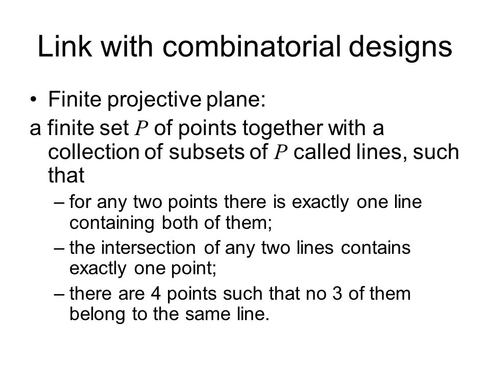 Link with combinatorial designs Finite projective plane: a finite set P of points together with a collection of subsets of P called lines, such that –for any two points there is exactly one line containing both of them; –the intersection of any two lines contains exactly one point; –there are 4 points such that no 3 of them belong to the same line.