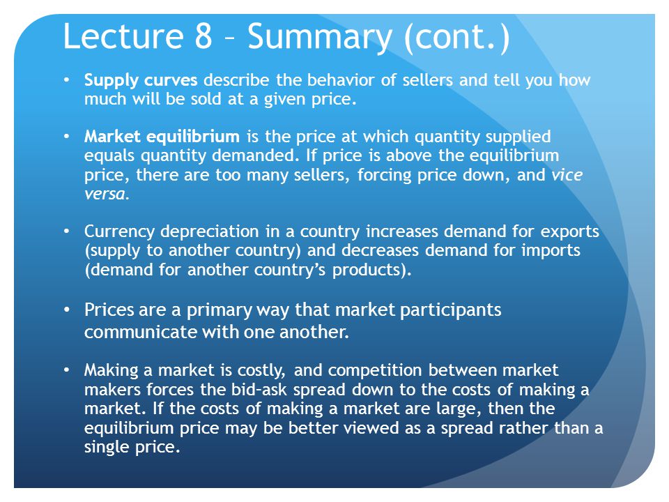 Lecture 8 – Summary (cont.) Supply curves describe the behavior of sellers and tell you how much will be sold at a given price.