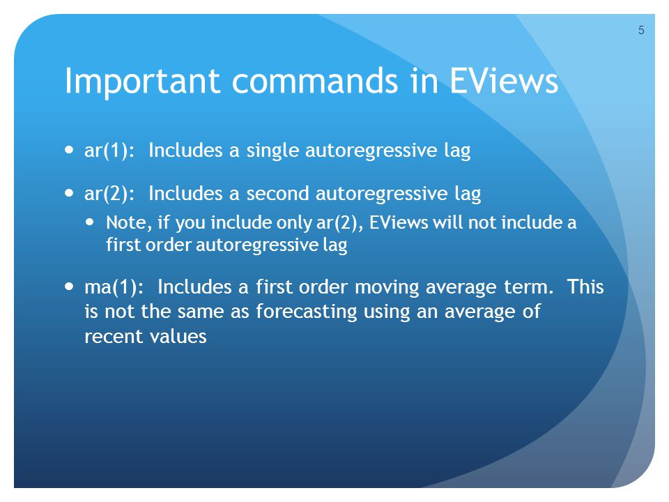 Important commands in EViews ar(1): Includes a single autoregressive lag ar(2): Includes a second autoregressive lag Note, if you include only ar(2), EViews will not include a first order autoregressive lag ma(1): Includes a first order moving average term.