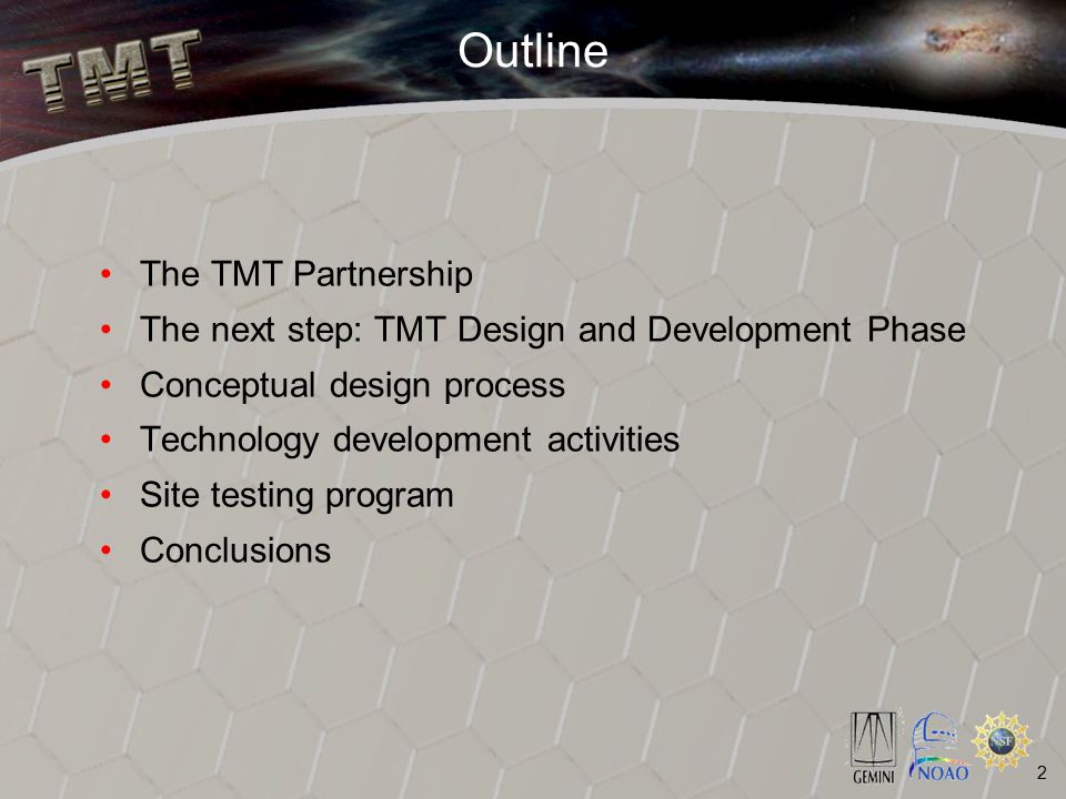 2 Outline The TMT Partnership The next step: TMT Design and Development Phase Conceptual design process Technology development activities Site testing program Conclusions