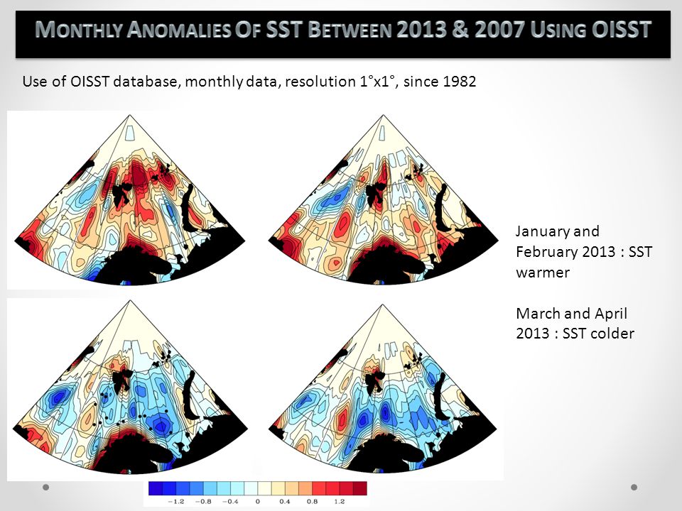 SST Jan SST Jan 2007 SST Feb SST Feb 2007 SST Mar SST Mar 2007 SST Apr SST Apr 2007 Use of OISST database, monthly data, resolution 1°x1°, since 1982 January and February 2013 : SST warmer March and April 2013 : SST colder