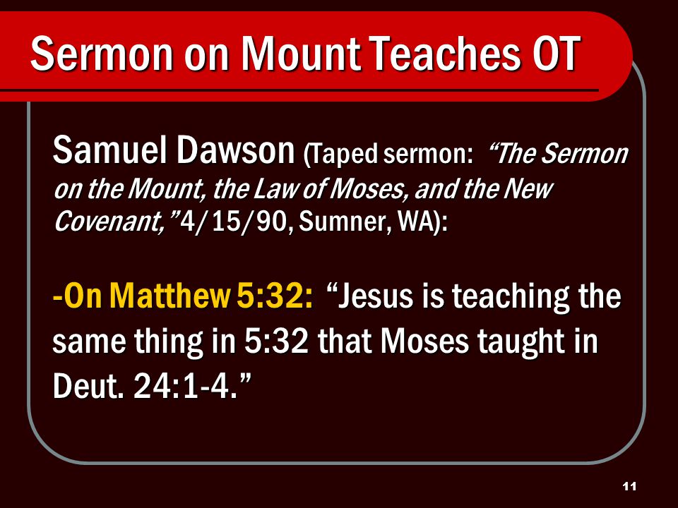 11 Sermon on Mount Teaches OT Samuel Dawson (Taped sermon: The Sermon on the Mount, the Law of Moses, and the New Covenant, 4/15/90, Sumner, WA): -On Matthew 5:32: Jesus is teaching the same thing in 5:32 that Moses taught in Deut.