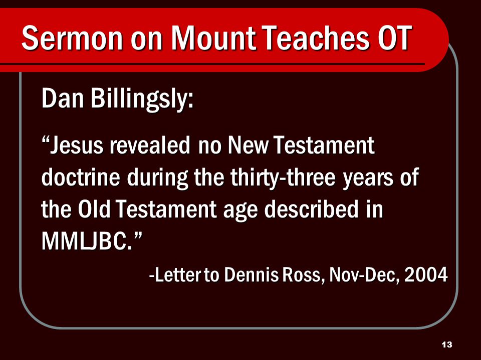 13 Sermon on Mount Teaches OT Dan Billingsly: Jesus revealed no New Testament doctrine during the thirty-three years of the Old Testament age described in MMLJBC. -Letter to Dennis Ross, Nov-Dec, 2004