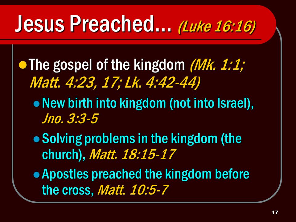 17 Jesus Preached… (Luke 16:16) The gospel of the kingdom (Mk.