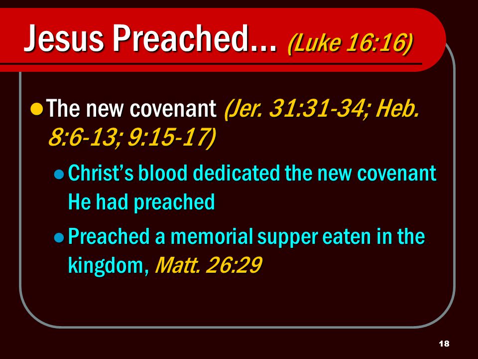 18 Jesus Preached… (Luke 16:16) The new covenant (Jer.