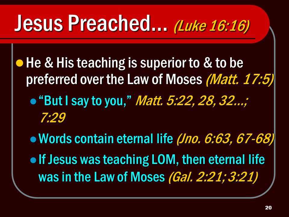 20 Jesus Preached… (Luke 16:16) He & His teaching is superior to & to be preferred over the Law of Moses (Matt.