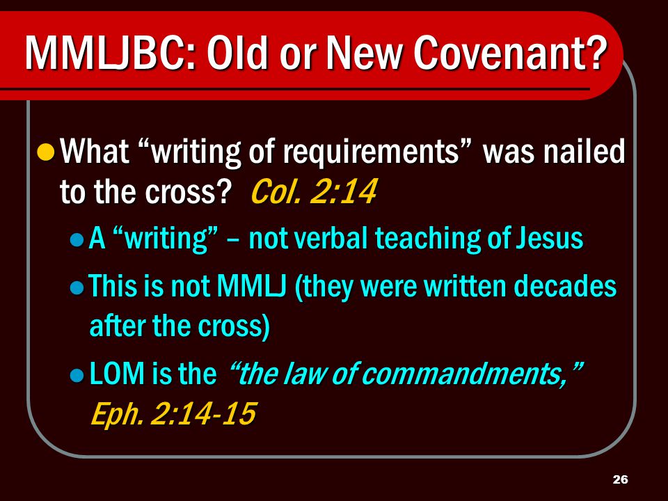 26 MMLJBC: Old or New Covenant. What writing of requirements was nailed to the cross.