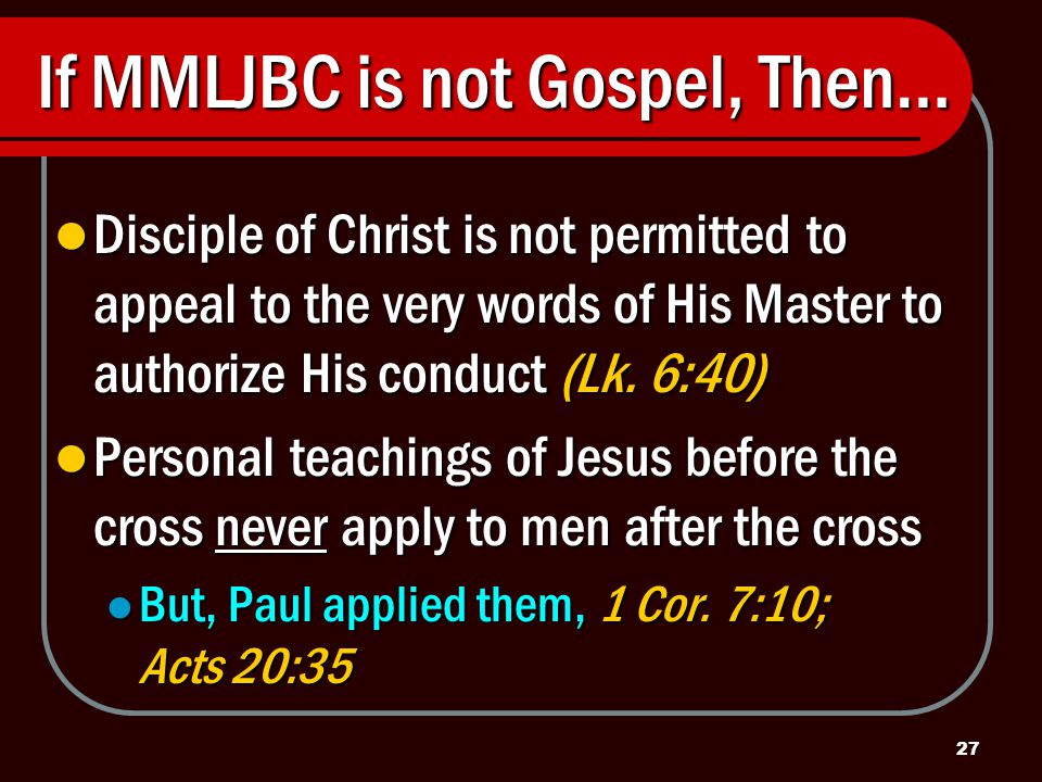 27 If MMLJBC is not Gospel, Then… Disciple of Christ is not permitted to appeal to the very words of His Master to authorize His conduct (Lk.