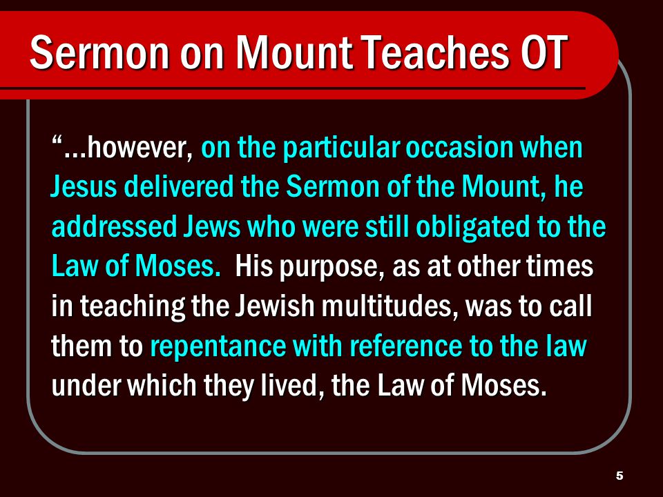 5 Sermon on Mount Teaches OT …however, on the particular occasion when Jesus delivered the Sermon of the Mount, he addressed Jews who were still obligated to the Law of Moses.