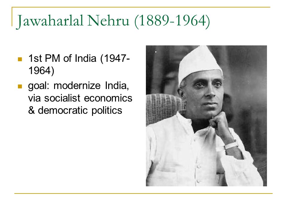Jawaharlal Nehru ( ) 1st PM of India ( ) goal: modernize India, via socialist economics & democratic politics