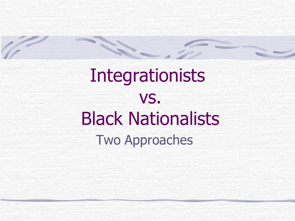 Integrationists vs. Black Nationalists Two Approaches