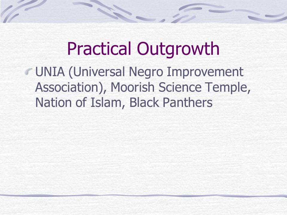 Practical Outgrowth UNIA (Universal Negro Improvement Association), Moorish Science Temple, Nation of Islam, Black Panthers