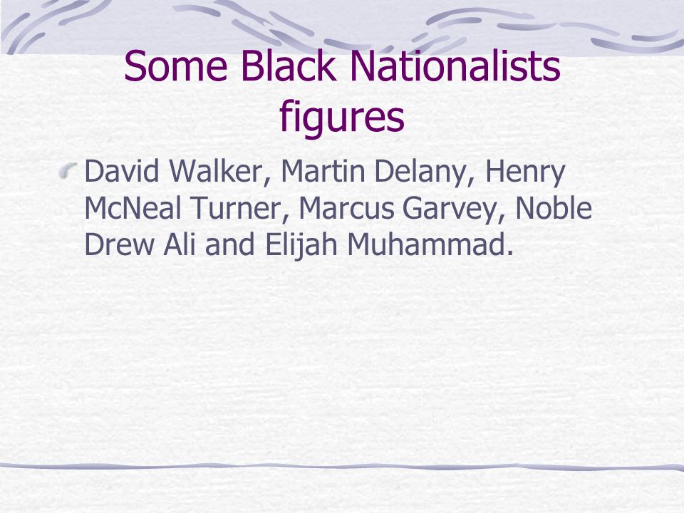 Some Black Nationalists figures David Walker, Martin Delany, Henry McNeal Turner, Marcus Garvey, Noble Drew Ali and Elijah Muhammad.