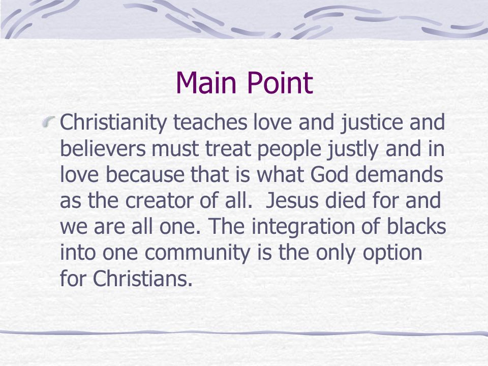 Main Point Christianity teaches love and justice and believers must treat people justly and in love because that is what God demands as the creator of all.