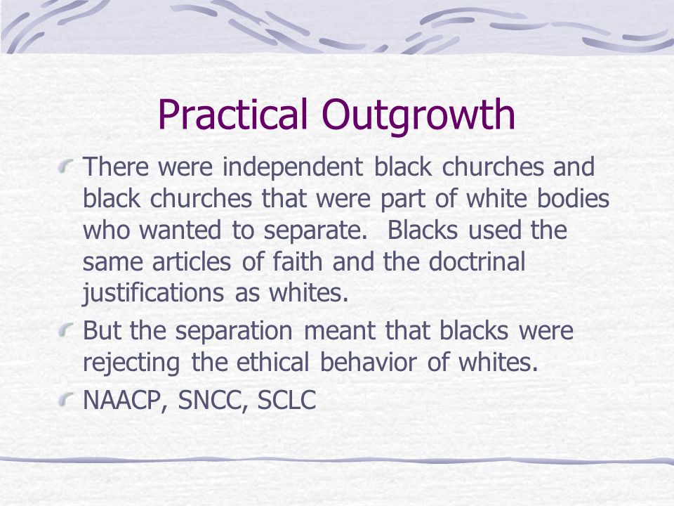 Practical Outgrowth There were independent black churches and black churches that were part of white bodies who wanted to separate.