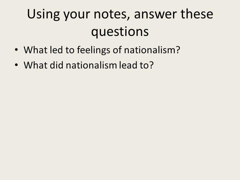 Using your notes, answer these questions What led to feelings of nationalism.