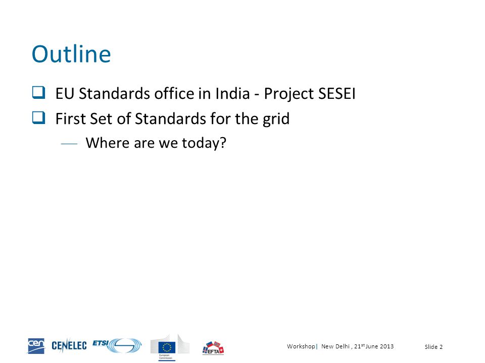 Workshop| New Delhi, 21 st June 2013 Slide 2 Outline  EU Standards office in India - Project SESEI  First Set of Standards for the grid — Where are we today