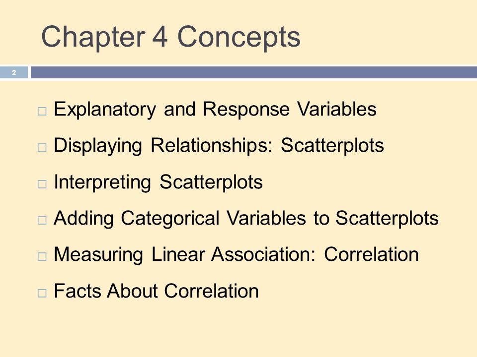 Chapter 4 Concepts 2  Explanatory and Response Variables  Displaying Relationships: Scatterplots  Interpreting Scatterplots  Adding Categorical Variables to Scatterplots  Measuring Linear Association: Correlation  Facts About Correlation