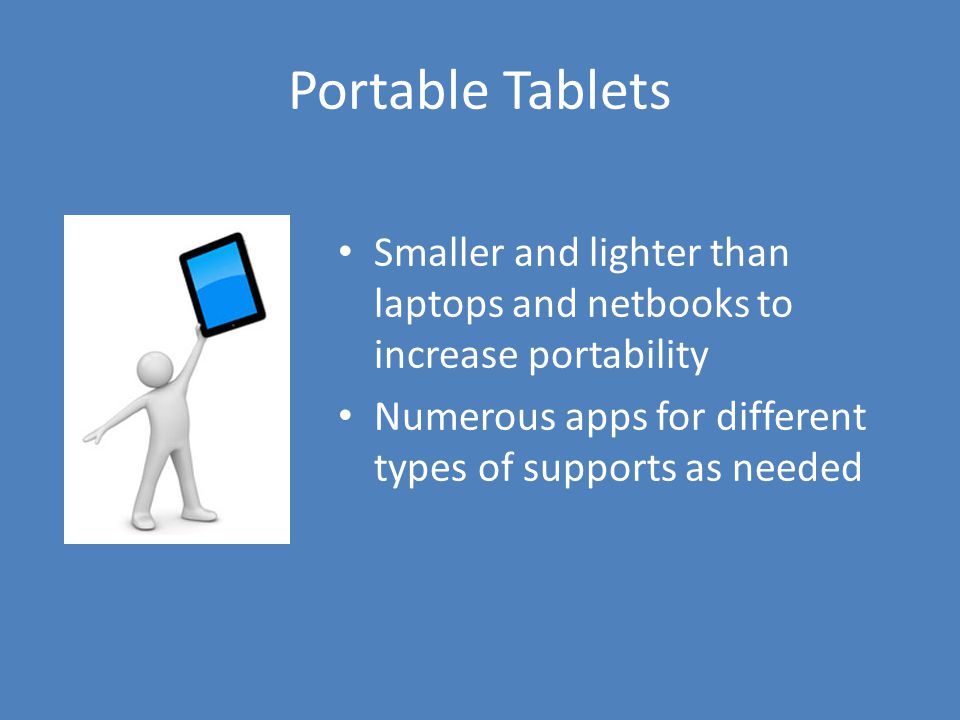 Portable Tablets Smaller and lighter than laptops and netbooks to increase portability Numerous apps for different types of supports as needed