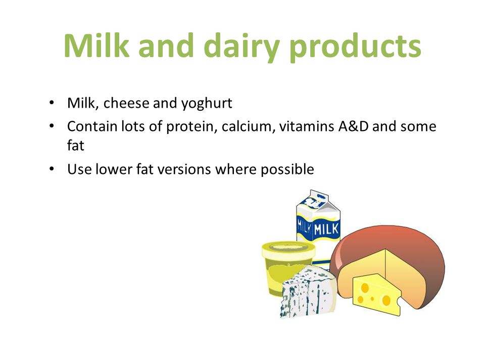 Milk and dairy products Milk, cheese and yoghurt Contain lots of protein, calcium, vitamins A&D and some fat Use lower fat versions where possible