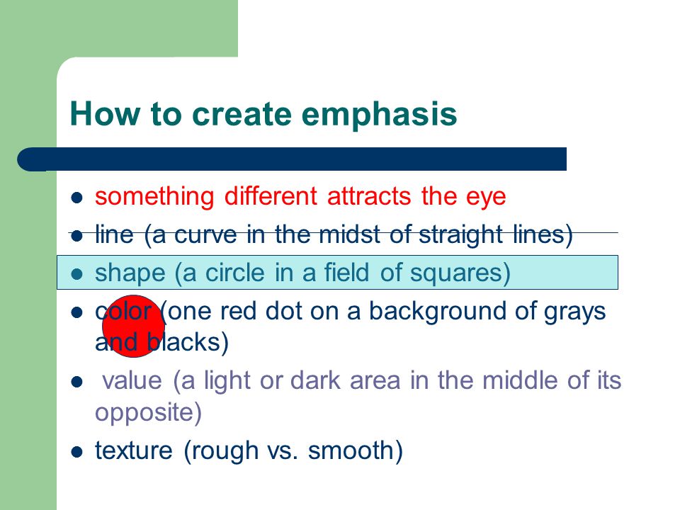 something different attracts the eye line (a curve in the midst of straight lines) shape (a circle in a field of squares) color (one red dot on a background of grays and blacks) value (a light or dark area in the middle of its opposite) texture (rough vs.