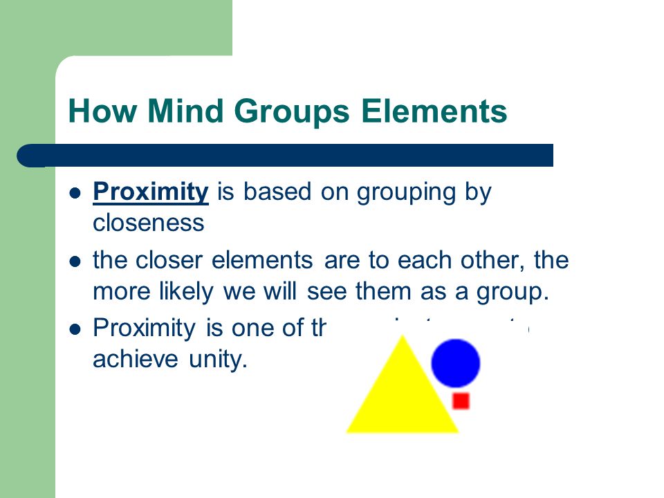 How Mind Groups Elements Proximity is based on grouping by closeness the closer elements are to each other, the more likely we will see them as a group.