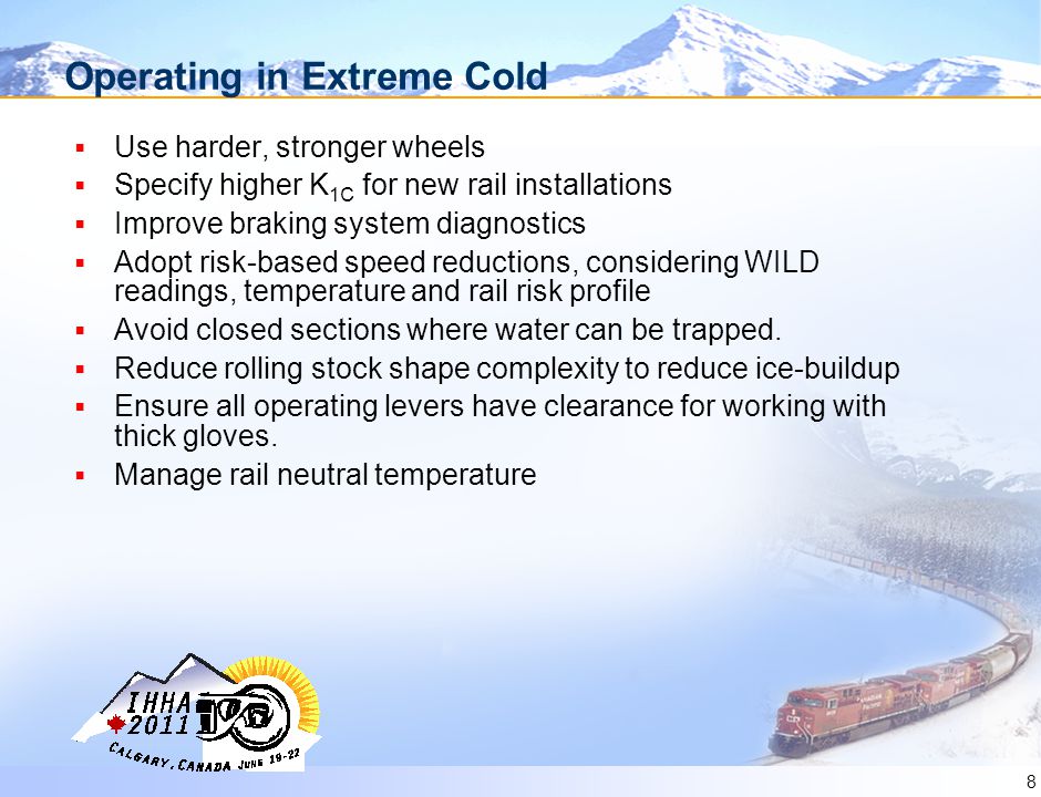 8 Operating in Extreme Cold  Use harder, stronger wheels  Specify higher K 1C for new rail installations  Improve braking system diagnostics  Adopt risk-based speed reductions, considering WILD readings, temperature and rail risk profile  Avoid closed sections where water can be trapped.
