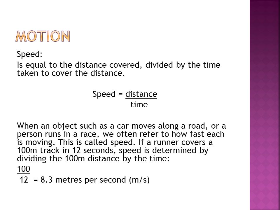 Speed: Is equal to the distance covered, divided by the time taken to cover the distance.