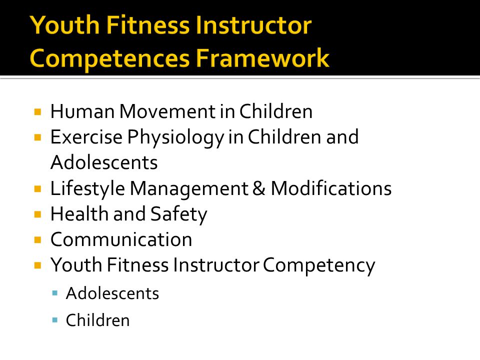  Human Movement in Children  Exercise Physiology in Children and Adolescents  Lifestyle Management & Modifications  Health and Safety  Communication  Youth Fitness Instructor Competency  Adolescents  Children
