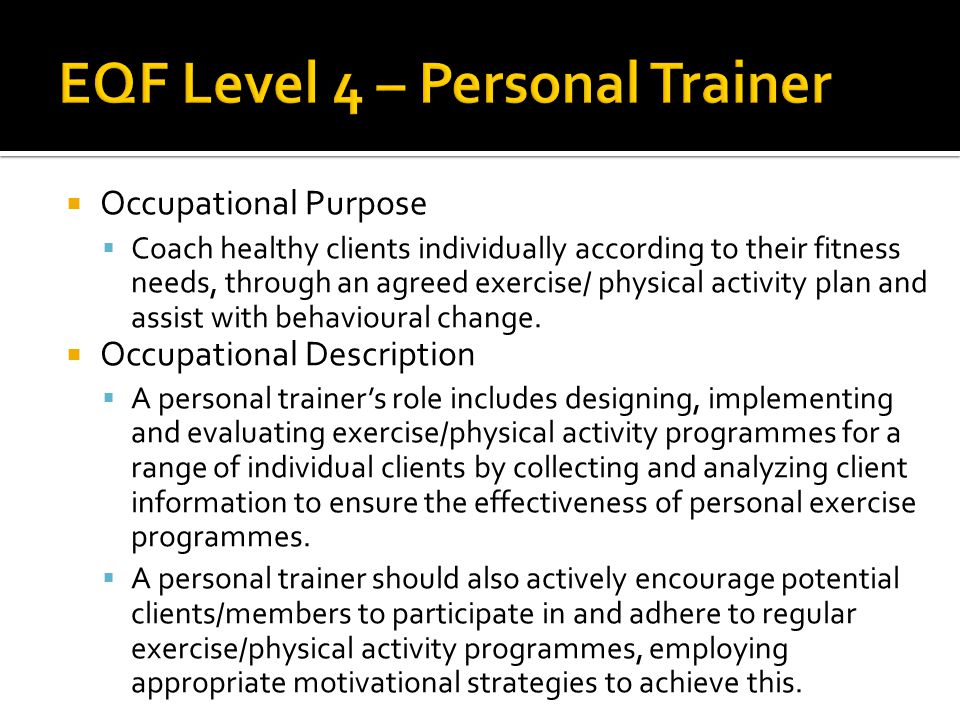  Occupational Purpose  Coach healthy clients individually according to their fitness needs, through an agreed exercise/ physical activity plan and assist with behavioural change.