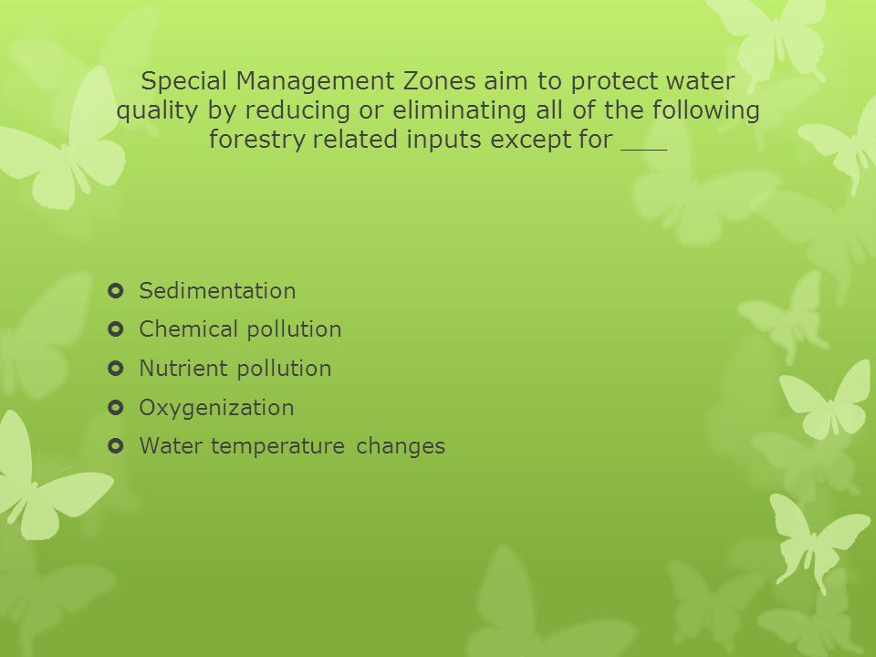 Special Management Zones aim to protect water quality by reducing or eliminating all of the following forestry related inputs except for ___ SSedimentation CChemical pollution NNutrient pollution OOxygenization WWater temperature changes