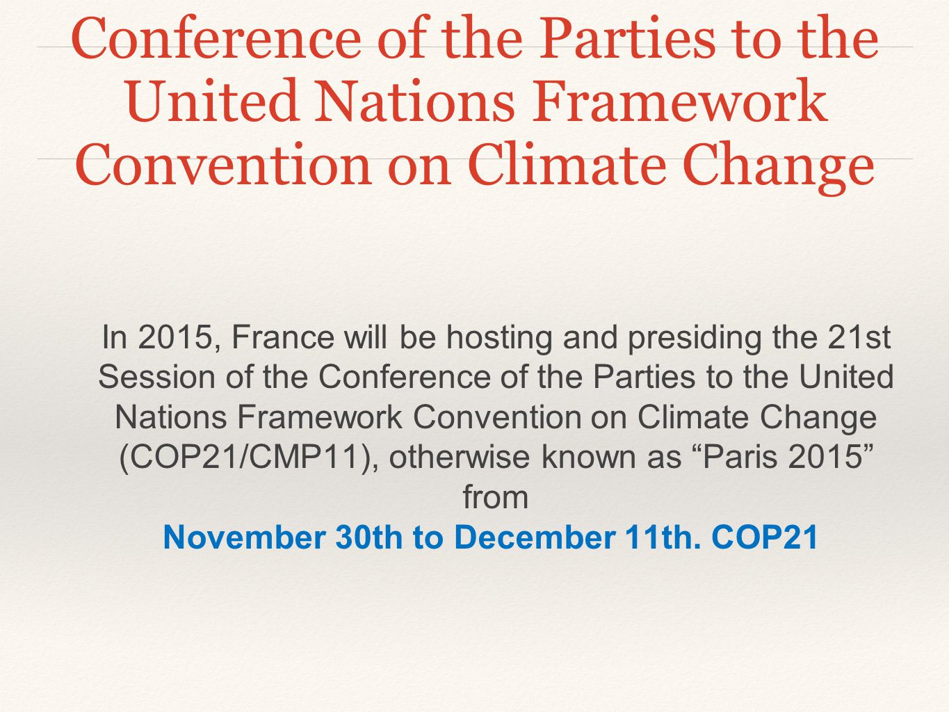 Conference of the Parties to the United Nations Framework Convention on Climate Change In 2015, France will be hosting and presiding the 21st Session of the Conference of the Parties to the United Nations Framework Convention on Climate Change (COP21/CMP11), otherwise known as Paris 2015 from November 30th to December 11th.
