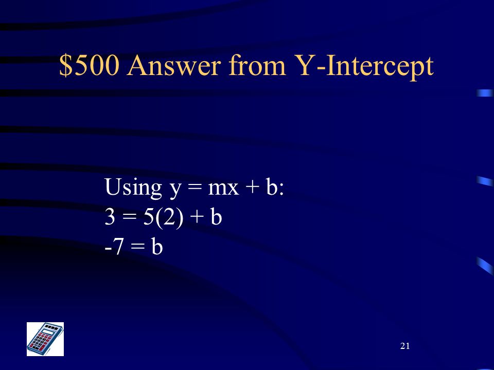 21 $500 Answer from Y-Intercept Using y = mx + b: 3 = 5(2) + b -7 = b