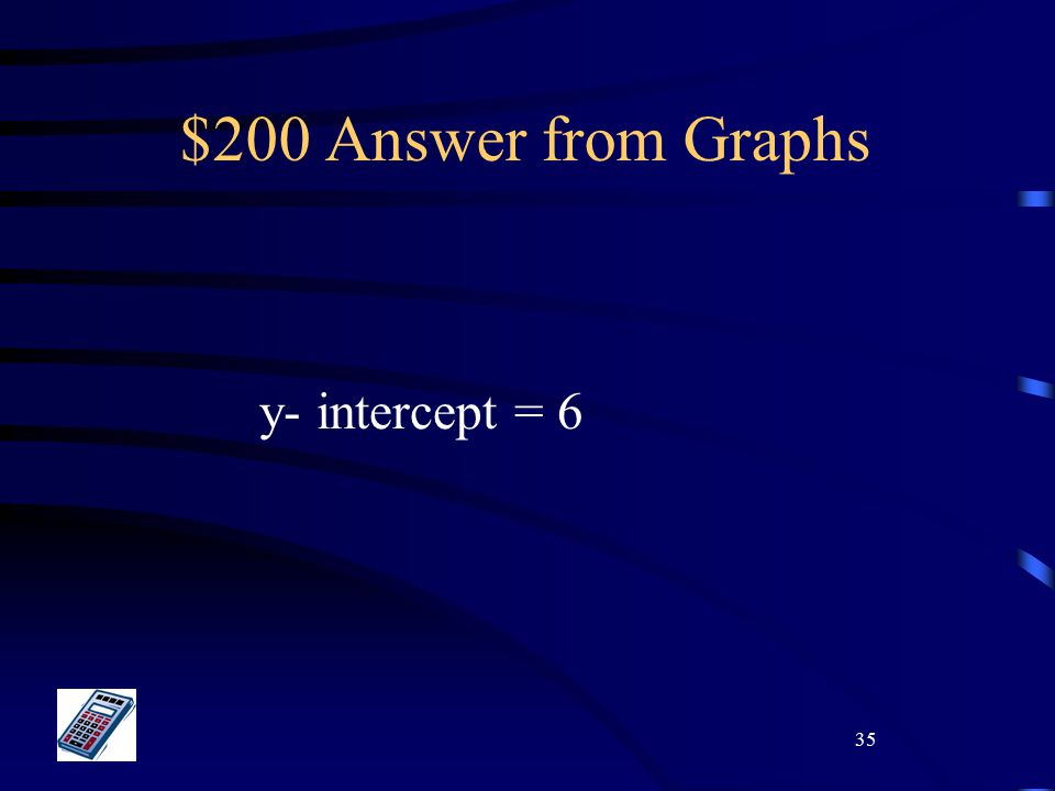 35 $200 Answer from Graphs y- intercept = 6