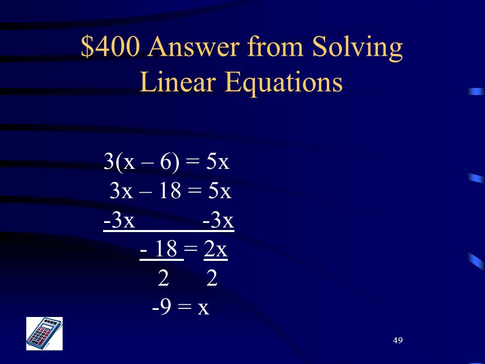 49 $400 Answer from Solving Linear Equations 3(x – 6) = 5x 3x – 18 = 5x -3x - 18 = 2x = x