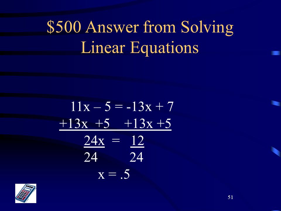 51 $500 Answer from Solving Linear Equations 11x – 5 = -13x x +5 24x = x =.5