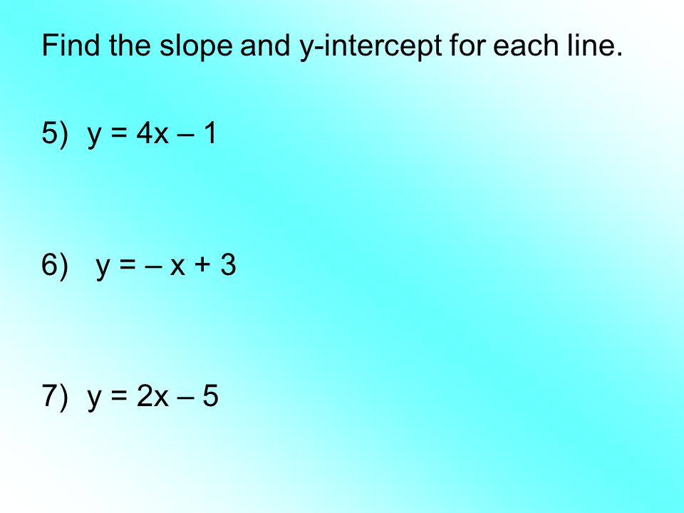 Find the slope and y-intercept for each line. 5)y = 4x – 1 6) y = – x + 3 7)y = 2x – 5