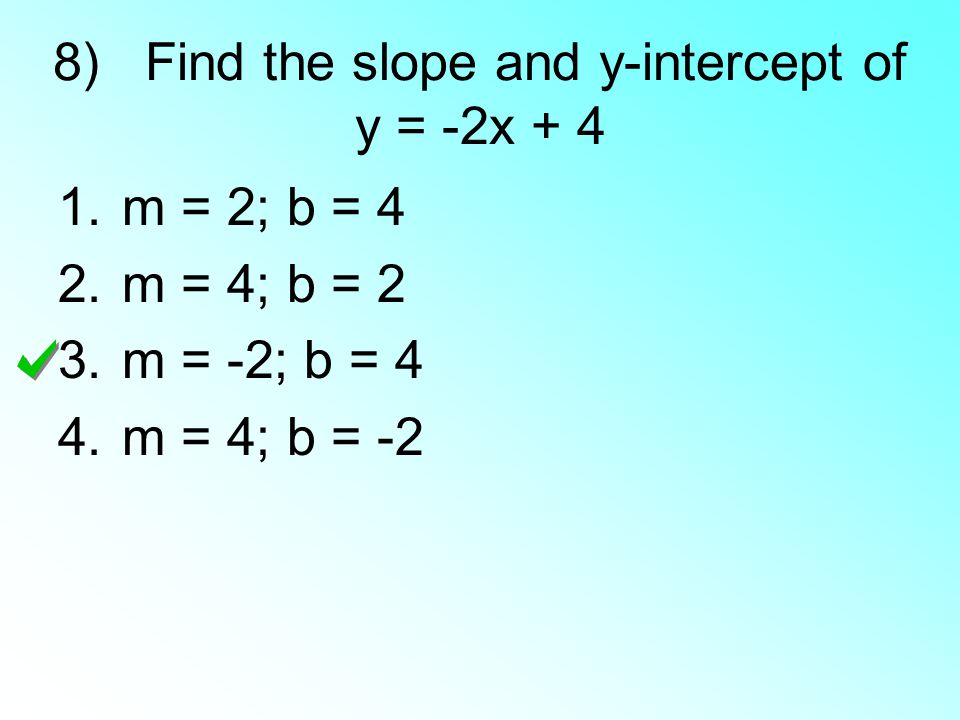 8) Find the slope and y-intercept of y = -2x m = 2; b = 4 2.m = 4; b = 2 3.m = -2; b = 4 4.m = 4; b = -2