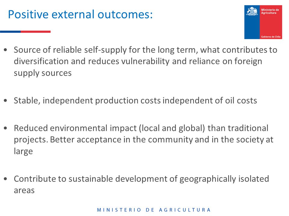 Positive external outcomes: Source of reliable self-supply for the long term, what contributes to diversification and reduces vulnerability and reliance on foreign supply sources Stable, independent production costs independent of oil costs Reduced environmental impact (local and global) than traditional projects.