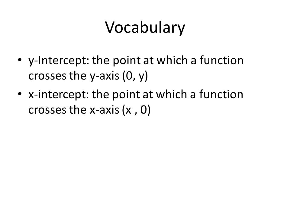Vocabulary y-Intercept: the point at which a function crosses the y-axis (0, y) x-intercept: the point at which a function crosses the x-axis (x, 0)