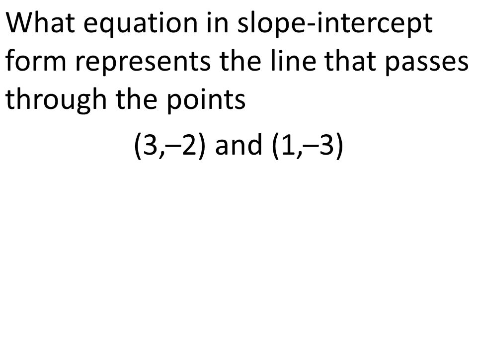 What equation in slope-intercept form represents the line that passes through the points (3,–2) and (1,–3)