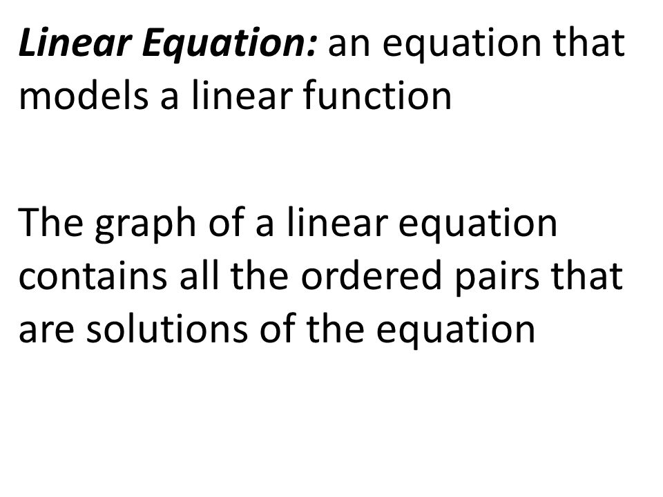Linear Equation: an equation that models a linear function The graph of a linear equation contains all the ordered pairs that are solutions of the equation
