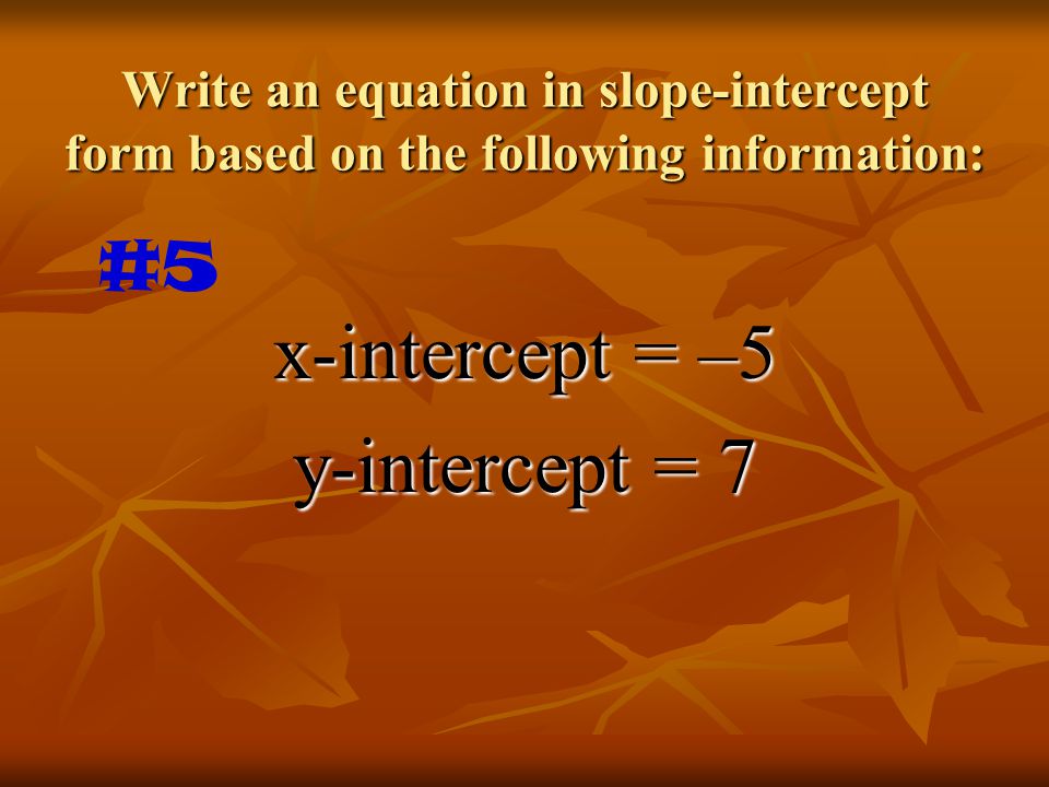 Write an equation in slope-intercept form based on the following information: x-intercept = –5 y-intercept = 7 #5